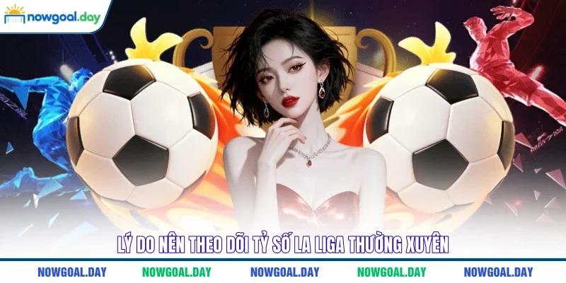 Lý do nên theo dõi tỷ số La Liga thường xuyên
